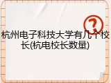 杭州电子科技大学有几个校长(杭电校长数量)