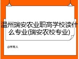 温州瑞安农业职高学校读什么专业(瑞安农校专业)