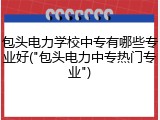 包头电力学校中专有哪些专业好("包头电力中专热门专业")
