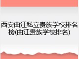 西安曲江私立贵族学校排名榜(曲江贵族学校排名)