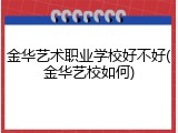 金华艺术职业学校好不好(金华艺校如何)