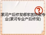 漯河产后修复哪家医院最专业(漯河专业产后修复)