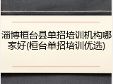 淄博桓台县单招培训机构哪家好(桓台单招培训优选)