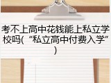 考不上高中花钱能上私立学校吗(&ldquo;私立高中付费入学&rdquo;)