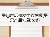 吴忠产后恢复中心在哪(吴忠产后恢复地址)