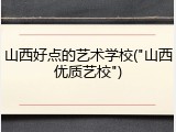 山西好点的艺术学校("山西优质艺校")