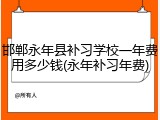 邯郸永年县补习学校一年费用多少钱(永年补习年费)