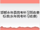 邯郸永年县高考补习班收费标准(永年高考补习收费)