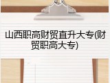 山西职高财贸直升大专(财贸职高大专)