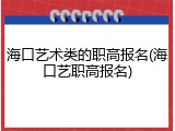 海口艺术类的职高报名(海口艺职高报名)
