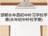 邯郸永年县初中补习学校学费(永年初中补校学费)