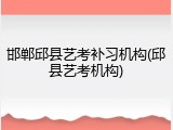 邯郸邱县艺考补习机构(邱县艺考机构)