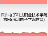 深圳电子科技职业技术学院官网(深圳电子学院官网)