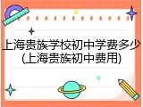 上海贵族学校初中学费多少(上海贵族初中费用)
