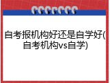 自考报机构好还是自学好(自考机构vs自学)