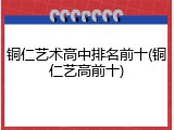铜仁艺术高中排名前十(铜仁艺高前十)