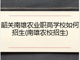 韶关南雄农业职高学校如何招生(南雄农校招生)
