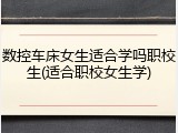 数控车床女生适合学吗职校生(适合职校女生学)
