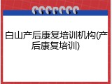 白山产后康复培训机构(产后康复培训)