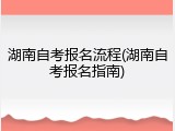 湖南自考报名流程(湖南自考报名指南)