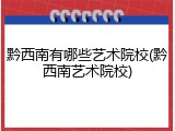 黔西南有哪些艺术院校(黔西南艺术院校)
