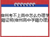 宿州考不上高中怎么办理学籍证明(宿州高中学籍办理)