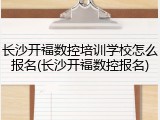 长沙开福数控培训学校怎么报名(长沙开福数控报名)
