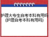 护理大专生自考本科有用吗(护理自考本科有用吗)