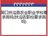 周口扶沟县农业职业学校要求高吗(扶沟农职校要求高吗)