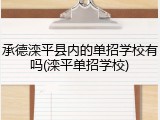 承德滦平县内的单招学校有吗(滦平单招学校)