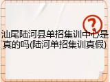 汕尾陆河县单招集训中心是真的吗(陆河单招集训真假)