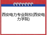 西安电力专业院校(西安电力学院)