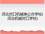 河北对口机械类公办学校(河北机械对口学校)