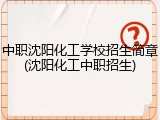 中职沈阳化工学校招生简章(沈阳化工中职招生)