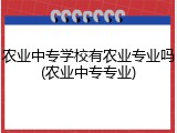 农业中专学校有农业专业吗(农业中专专业)