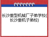 长沙重型机械厂子弟学校(长沙重机子弟校)