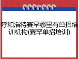 呼和浩特赛罕哪里有单招培训机构(赛罕单招培训)