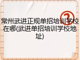 常州武进正规单招培训学校在哪(武进单招培训学校地址)