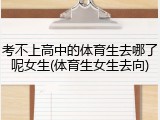 考不上高中的体育生去哪了呢女生(体育生女生去向)