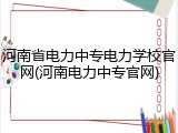 河南省电力中专电力学校官网(河南电力中专官网)