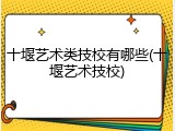 十堰艺术类技校有哪些(十堰艺术技校)