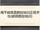 南平顺昌县数控培训正规学校(顺昌数控培训)