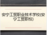 安宁工贸职业技术学校(安宁工贸职校)