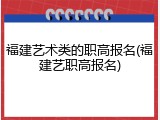 福建艺术类的职高报名(福建艺职高报名)