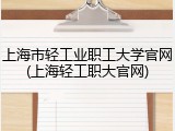 上海市轻工业职工大学官网(上海轻工职大官网)