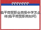 临平商贸职业高级中学怎么样(临平商贸职高如何)