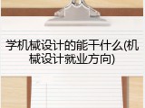 学机械设计的能干什么(机械设计就业方向)