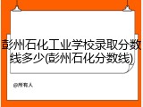 彭州石化工业学校录取分数线多少(彭州石化分数线)