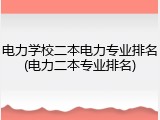 电力学校二本电力专业排名(电力二本专业排名)