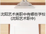 沈阳艺术类职中有哪些学校(沈阳艺术职中)